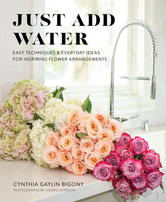 Just Add Water: Easy Techniques and Everyday Ideas for Inspiring Flower Arrangements