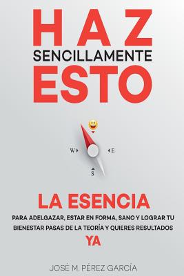 Haz sencillamente esto. La esencia: Para adelgazar, estar en forma y lograr tu bienestar ya