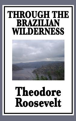 Through the Brazilian Wilderness: Or My Voyage Along the River of Doubt