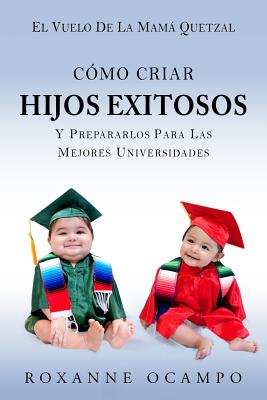 El Vuelo de la Mama Quetzal: Como Criar Hijos Exitosos y Prepararlos para las Mejores Universidades