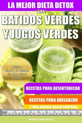 La Mejor Dieta Detox Con Batidos Verdes y Jugos Verdes: Recetas Para Desintoxicar, Recetas Para Adelgazar y Para Quemar Grasa Corporal