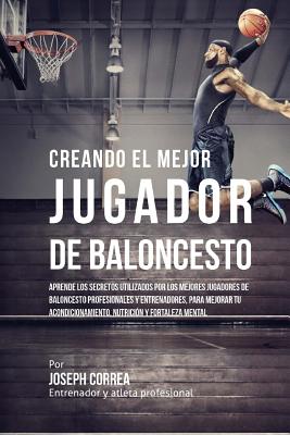 Creando Al Mejor Jugador de Baloncesto: Aprende Los Secretos Y Trucos Utilizados Por Los Mejores Jugador de Baloncestos Profesionales Y Entrenadores,