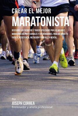 Crear El Mejor Maratonista: Descubre Los Secretos Y Trucos Utilizados Por Los Mejores Maratonistas Profesionales Y Entrenadores, Para Mejorar Tu F