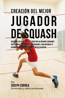 Creacion del Mejor Jugador de Squash: Descubre Los Secretos Utilizados Por Los Mejores Jugadores Profesionales de Squash Y Entrenadores, Para Mejorar