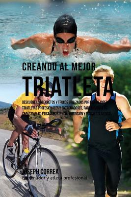 Creando Al Mejor Triatleta: Descubre Los Secretos Y Trucos Utilizados Por Los Mejores Triatletas Profesionales Y Entrenadores, Para Mejorar Tu Cap