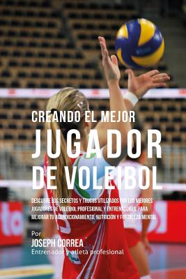 Creando El Mejor Jugador de Voleibol: Descubre Los Secretos Y Trucos Utilizados Por Los Mejores Jugadores de Voleibol Profesional Y Entrenadores, Para