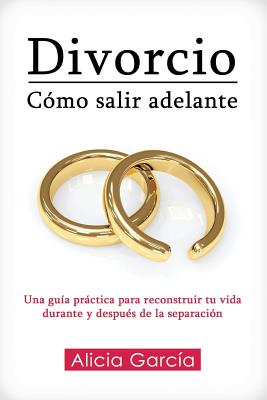 Divorcio: Cómo salir adelante: Una guía práctica para reconstruir tu vida durante y después de la separación