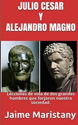 Julio Cesar Y Alejandro Magno: Breve Historia de dos Guerreros que Cambiaron La: Lecciones de vida de dos grandes hombres que forjaron nuestra socied