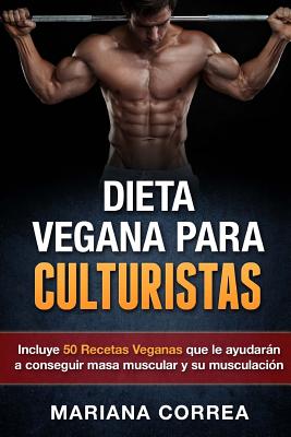 DIETA VEGANA Para CULTURISTAS: Incluye 50 Recetas Veganas que le ayudaran a conseguir masa muscular y a su musculacion