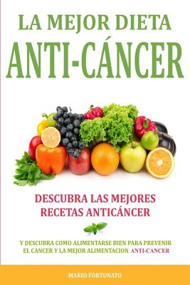 La Mejor Dieta Anti-Cancer: Descubra Las Mejores Recetas Anticancer: Descubra Como Alimentarse Bien Para Prevenir el Cancer y La Mejor Alimentacio