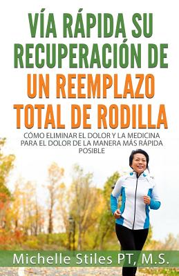 Fast Track Your Recovery From A Total Knee Replacement (Spanish Edition): Cómo Eliminar El Dolor Y La Medicina Para El Dolor De La Manera Más Rápida P