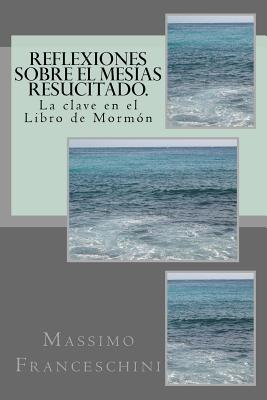 Reflexiones sobre el Mesías resucitado.: La clave en el Libro de Mormón