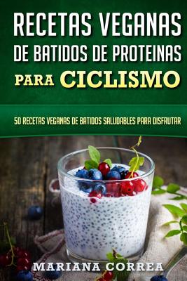 RECETAS VEGANAS De BATIDOS De PROTEINAS PARA CICLISMO: 50 recetas veganas de batidos saludables para disfrutar