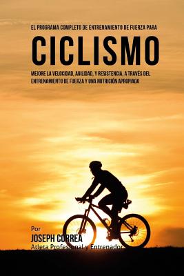 El Programa Completo de Entrenamiento de Fuerza para Ciclismo: Mejore la velocidad, agilidad, y resistencia, a traves del entrenamiento de fuerza y un