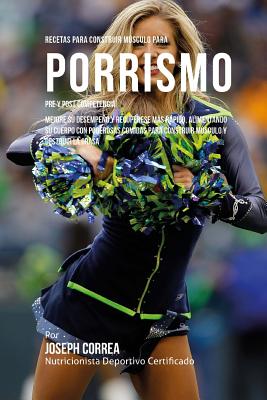 Recetas para Construir Musculo para Porrismo Pre y Post Competencia: Mejore su desempeno y recuperese mas rapido, alimentando su cuerpo con poderosas