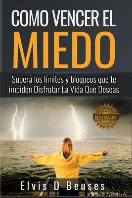 Como Vencer El Miedo: Supera los limites y bloqueos que te impiden Disfrutar La Vida Que Deseas