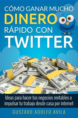 Cómo Ganar Mucho Dinero Rápido Con Twitter: Ideas Para Hacer Tus Negocios Rentables O Impulsar Tu Trabajo Desde Casa Por Internet