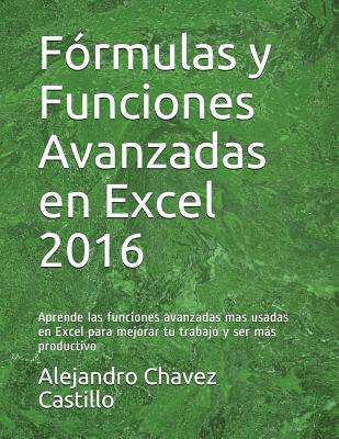 Fórmulas y Funciones Avanzadas en Excel 2016: Aprende las funciones avanzadas mas usadas en Excel para mejorar tu trabajo y ser más productivo