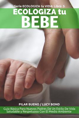 ECOLOGIZA tu BEBE: Guía Básica Para Nuevos Padres De Un Estilo De Vida Saludable y Respetuoso Con El Medio Ambiente