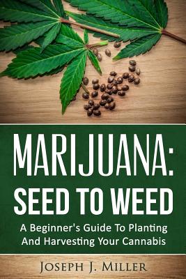 Marijuana: Seed To Weed: A Beginner's Guide To Planting And Harvesting Your Cannabis