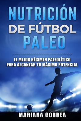 NUTRICION De FUTBOL PALEO: EL MEJOR REGIMEN PALEOLITICO PARA ALCANZAR Tu MAXIMO POTENCIAL