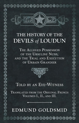 The History of the Devils of Loudun - The Alleged Possession of the Ursuline Nuns, and the Trial and Execution of Urbain Grandier - Told by an Eye-Wit