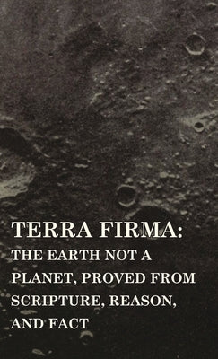 Terra Firma: the Earth Not a Planet, Proved from Scripture, Reason, and Fact