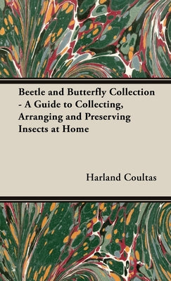 The Beetle and Butterfly Collection - A Guide to Collecting, Arranging and Preserving Insects at Home