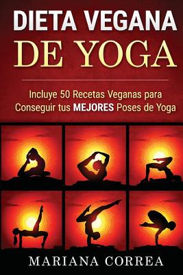 DIETA VEGANA De YOGA: Incluye 50 Recetas Veganas para Conseguir tus MEJORES Poses de Yoga