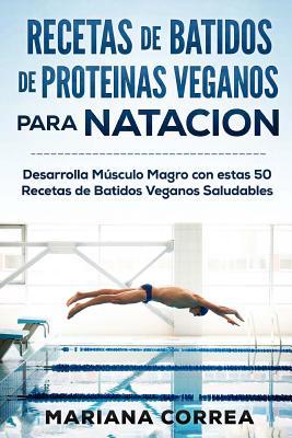 RECETAS De BATIDOS De PROTEINAS VEGANOS Para NATACION: Desarrolla Musculo Magro con estas 50 Recetas de Batidos Veganos Saludables