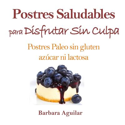 Postres Saludables para Disfrutar sin Culpa: Postres Paleo sin Gluten, Azucar ni Lactosa