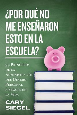 ¿Por Qué No Me Enseñaron Esto En La Escuela?: 99 Principios de la Administración del Dinero Personal a Seguir en la Vida