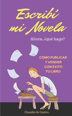 ESCRIBÍ mi NOVELA. ¿AHORA QUÉ HAGO?: Cómo Publicar y Vender con Éxito tu LIBRO