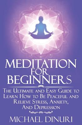 Meditation for Beginners: The Ultimate and Easy Guide to Learn How to Be Peaceful and Relieve Stress, Anxiety And Depression