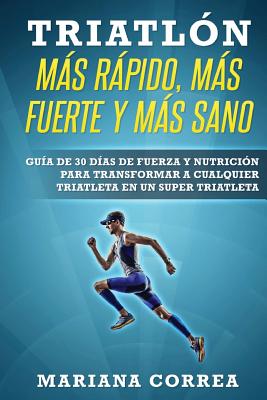 TRIATLON MAS RAPIDO, MAS FUERTE y MAS SANO: GUIA DE 30 DIAS De FUERZA Y NUTRICION PARA TRANSFORMAR A CUALQUIER TRIATLETA EN UN SUPER TRIATLETA