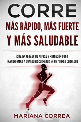 CORRE Mas Rapido, Mas Fuerte y Mas Saludable: GUIA DE 30 DIAS EN FUERZA y NUTRICION PARA TRANSFORMAR A CUALQUIER CORREDOR EN UN 