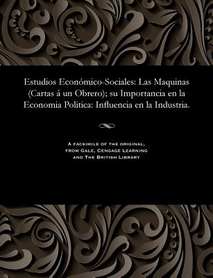 Estudios Económico-Sociales: Las Maquinas (Cartas Á Un Obrero); Su Importancia En La Economia Politica: Influencia En La Industria.