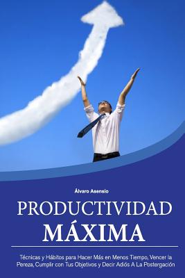 Productividad Maxima: Técnicas y Hábitos para Hacer Más en Menos Tiempo, Vencer la Pereza, Cumplir con Tus Objetivos y Decir Adiós A La Post