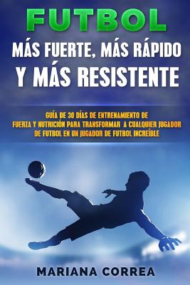 FUTBOL MAS RAPIDO, MAS FUERTE y MAS RESISTENTE: GUIA De 30 DIAS DE ENTRENAMIENTO DE FUERZA Y NUTRICION PARA TRANSFORMAR A CUALQUIER JUGADOR DE FUTBOL