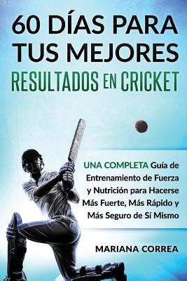 60 DIAS PARA TUS MEJORES RESULTADOS De CRICKET: UNA COMPLETA GUIA DE ENTRENAMIENTO DE FUERZA Y NUTRICION PARA HACERSE MAS FUERTE, MAS RAPIDO y MAS SEG