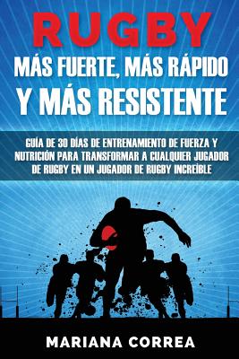 RUGBY MAS FUERTE, MAS RAPIDO y MAS RESISTENTE: GUIA DE 30 DIAS DE ENTRENAMIENTO DE FUERZA Y NUTRICION PARA TRANSFORMAR A CUALQUIER JUGADOR DE RUGBY En