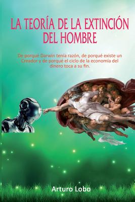 La teoría de la extinción del Hombre.: De porqué Darwin tenía razón, de porqué existe un Creador y de porqué el ciclo de la economía del dinero toca a