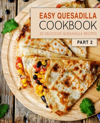 Easy Quesadilla Cookbook 2: 50 Delicious Quesadilla Recipes