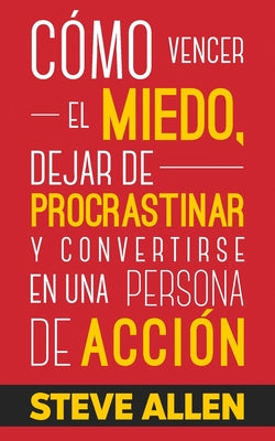 Cómo vencer el miedo, dejar de procrastinar y convertirse en una persona de acción: Método práctico para eliminar la procrastinación y cambiar cualqui