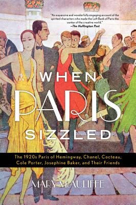 When Paris Sizzled: The 1920s Paris of Hemingway, Chanel, Cocteau, Cole Porter, Josephine Baker, and Their Friends