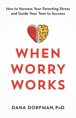 When Worry Works: How to Harness Your Parenting Stress and Guide Your Teen to Success