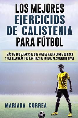 LOS MEJORES EJERCICIOS De CALISTENIA PARA FUTBOL: MAS De 100 EJERCICIOS QUE PUEDES HACER DONDE QUIERAS Y QUE LLEVARAN TUS PARTIDOS DE FUTBOL AL SIGUIE