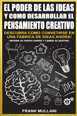 El Poder de Las Ideas y Como Desarrollar el Pensamiento Creativo: Descubra Como Convertirse en Una Fabrica de Ideas Ahora