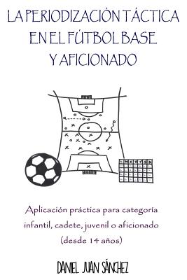 La Periodización Táctica en el Fútbol Base y Aficionado: Aplicación práctica para categoría Infantil, Cadete, Juvenil o Aficionado (desde 14 años)