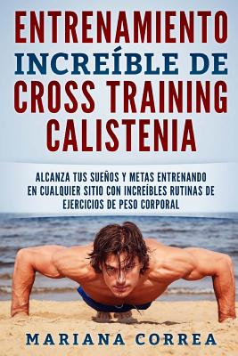 ENTRENAMIENTO INCREIBLE De CROSS TRAINING CALISTENIA: ALCANZA TUS SUENOS Y METAS ENTRENANDO EN CUALQUIER SITIO CON INCREIBLES RUTINAS DE EJERCICIOS De